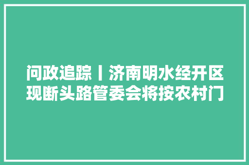 问政追踪丨济南明水经开区现断头路管委会将按农村门路标准建筑