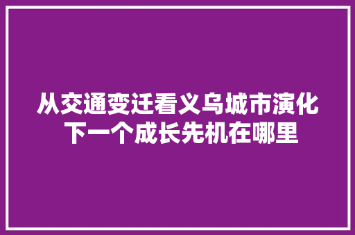 从交通变迁看义乌城市演化 下一个成长先机在哪里