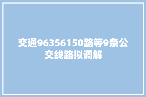 交通96356150路等9条公交线路拟调解