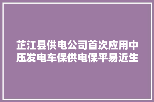 芷江县供电公司首次应用中压发电车保供电保平易近生