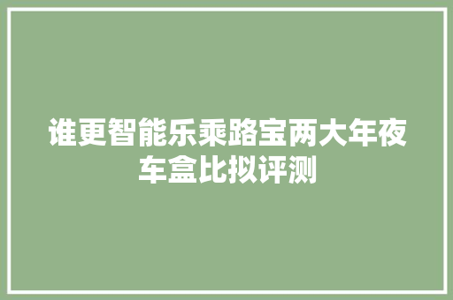 谁更智能乐乘路宝两大年夜车盒比拟评测