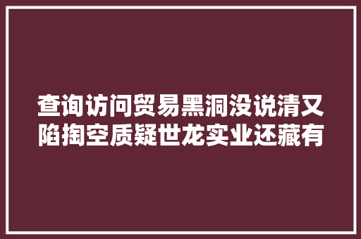 查询访问贸易黑洞没说清又陷掏空质疑世龙实业还藏有若干谜