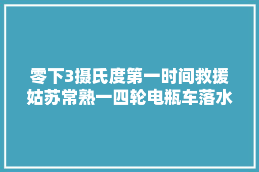 零下3摄氏度第一时间救援姑苏常熟一四轮电瓶车落水警员下水砸破挡风玻璃