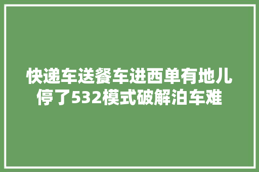 快递车送餐车进西单有地儿停了532模式破解泊车难