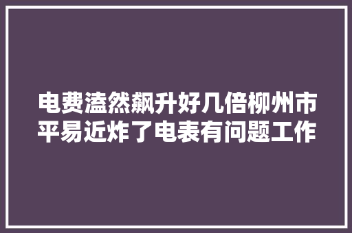 电费溘然飙升好几倍柳州市平易近炸了电表有问题工作人员正常