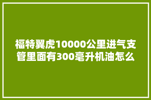 福特翼虎10000公里进气支管里面有300毫升机油怎么办