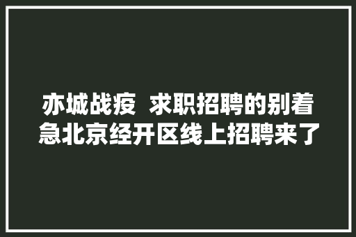 亦城战疫  求职招聘的别着急北京经开区线上招聘来了