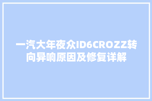 一汽大年夜众ID6CROZZ转向异响原因及修复详解