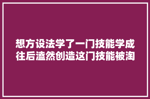 想方设法学了一门技能学成往后溘然创造这门技能被淘汰了。