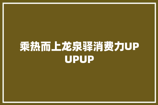 乘热而上龙泉驿消费力UPUPUP