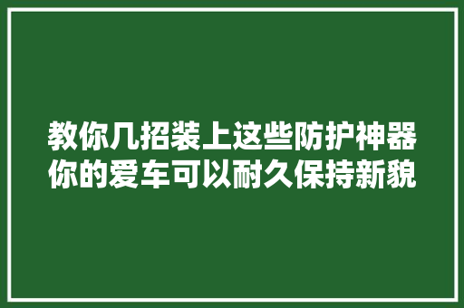 教你几招装上这些防护神器你的爱车可以耐久保持新貌