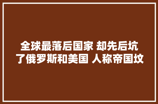 全球最落后国家 却先后坑了俄罗斯和美国 人称帝国坟场