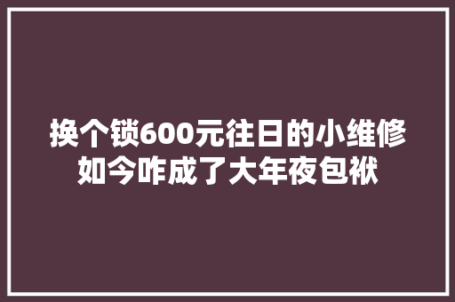 换个锁600元往日的小维修如今咋成了大年夜包袱