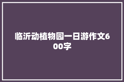 临沂动植物园一日游作文600字