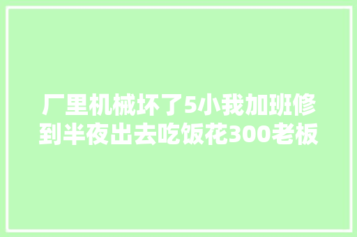 厂里机械坏了5小我加班修到半夜出去吃饭花300老板说吃太贵