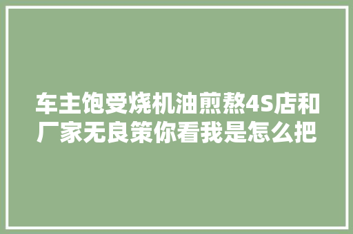 车主饱受烧机油煎熬4S店和厂家无良策你看我是怎么把车修好的