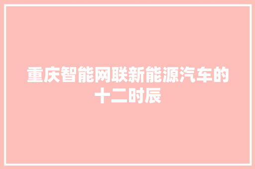 重庆智能网联新能源汽车的十二时辰 汽车知识