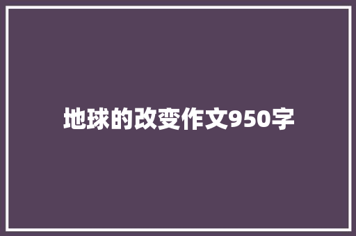 地球的改变作文950字 知识百科