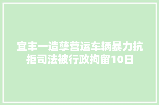 宜丰一造孽营运车辆暴力抗拒司法被行政拘留10日