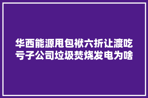 华西能源甩包袱六折让渡吃亏子公司垃圾焚烧发电为啥不赚钱