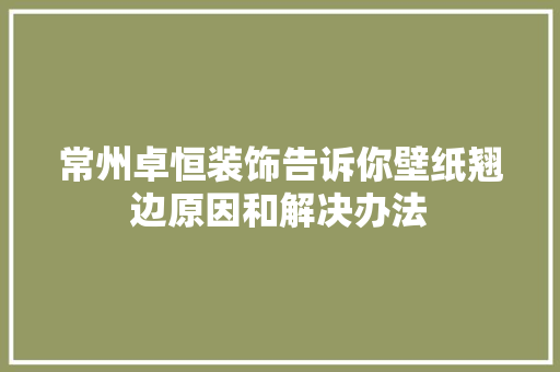 常州卓恒装饰告诉你壁纸翘边原因和解决办法