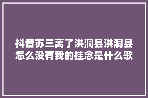抖音苏三离了洪洞县洪洞县怎么没有我的挂念是什么歌 再会苏三歌词 休闲娱乐