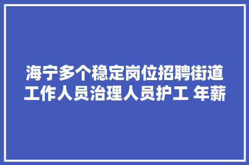 海宁多个稳定岗位招聘街道工作人员治理人员护工 年薪这个数