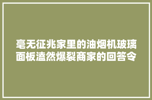 毫无征兆家里的油烟机玻璃面板溘然爆裂商家的回答令人担心