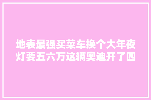 地表最强买菜车换个大年夜灯要五六万这辆奥迪开了四年还要95万