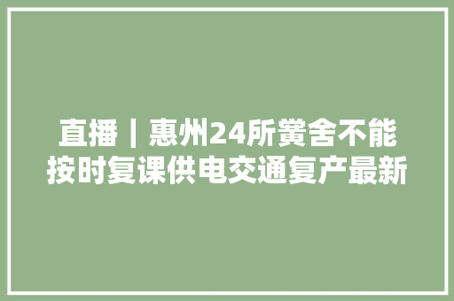 直播｜惠州24所黉舍不能按时复课供电交通复产最新消息看这里
