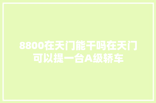 8800在天门能干吗在天门可以提一台A级轿车