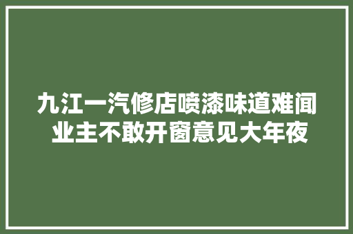九江一汽修店喷漆味道难闻 业主不敢开窗意见大年夜