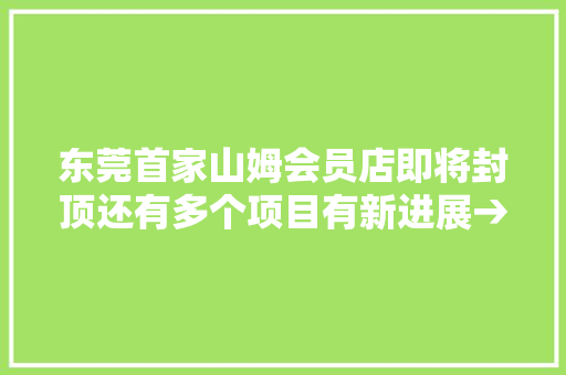 东莞首家山姆会员店即将封顶还有多个项目有新进展→