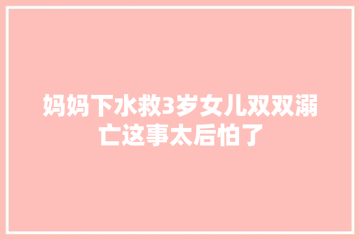 妈妈下水救3岁女儿双双溺亡这事太后怕了