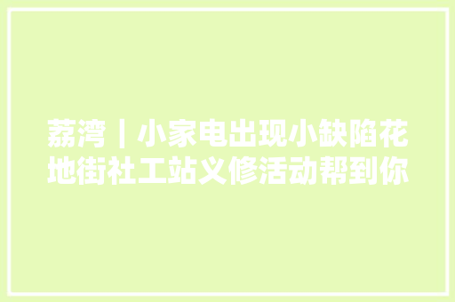 荔湾｜小家电出现小缺陷花地街社工站义修活动帮到你
