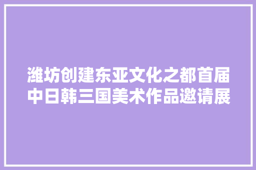 潍坊创建东亚文化之都首届中日韩三国美术作品邀请展三