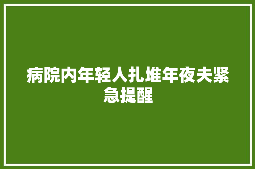 病院内年轻人扎堆年夜夫紧急提醒