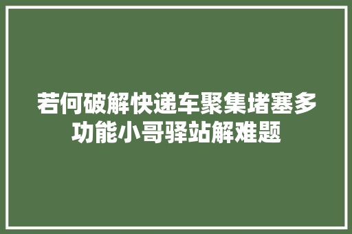 若何破解快递车聚集堵塞多功能小哥驿站解难题