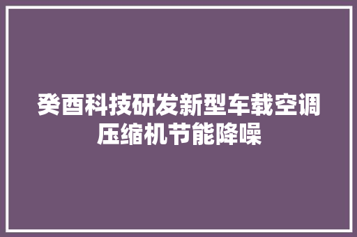 癸酉科技研发新型车载空调压缩机节能降噪