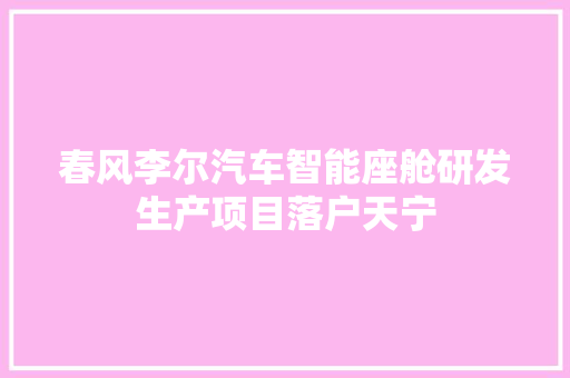 春风李尔汽车智能座舱研发生产项目落户天宁