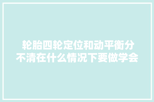  轮胎四轮定位和动平衡分不清在什么情况下要做学会不吃亏