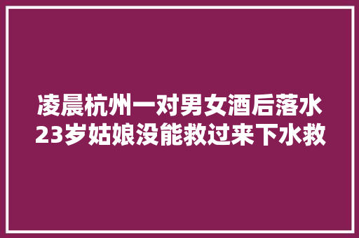 凌晨杭州一对男女酒后落水23岁姑娘没能救过来下水救人的热忱小伙似乎被电了一下