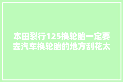 本田裂行125换轮胎一定要去汽车换轮胎的地方刮花太心疼