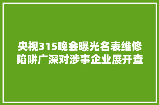 央视315晚会曝光名表维修陷阱广深对涉事企业展开查询访问