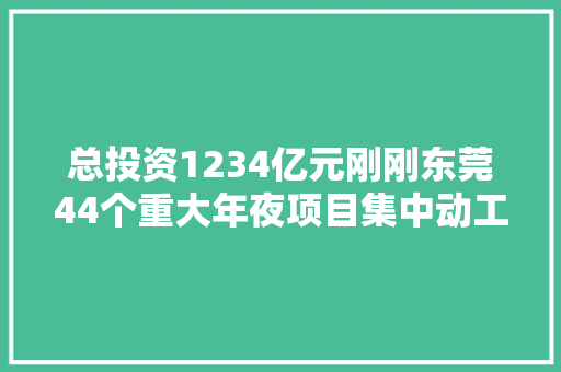 总投资1234亿元刚刚东莞44个重大年夜项目集中动工