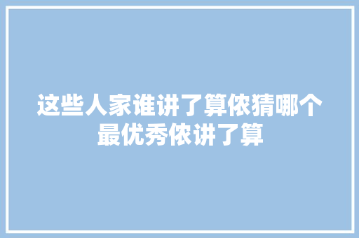 这些人家谁讲了算侬猜哪个最优秀侬讲了算
