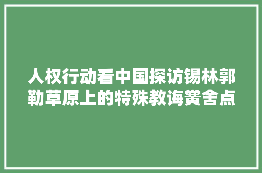人权行动看中国探访锡林郭勒草原上的特殊教诲黉舍点亮特殊孩子欲望之光