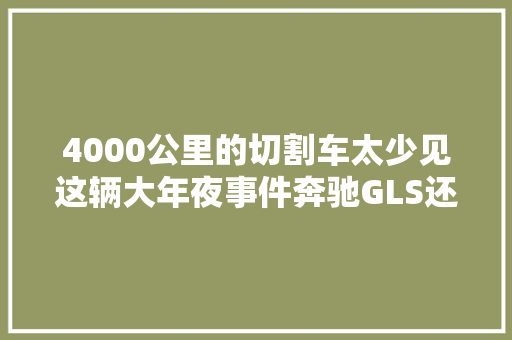4000公里的切割车太少见这辆大年夜事件奔驰GLS还卖100万凭什么