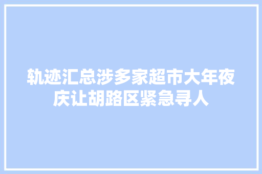 轨迹汇总涉多家超市大年夜庆让胡路区紧急寻人