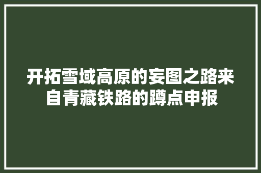 开拓雪域高原的妄图之路来自青藏铁路的蹲点申报